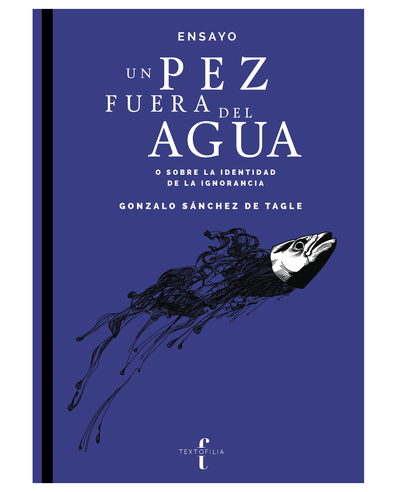 Libro Un Pez Fuera Del Agua O Sobre La Identidad De La Ignorancia- Textofilia - Gonzalo Sánchez De Tagle