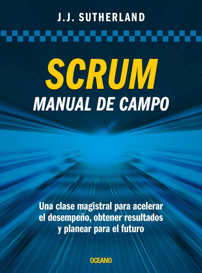 Scrum. Manual De Campo. Una Clase Magistral Para Acelerar El Desempeño, Obtener Resultados Y Planear